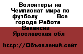 Волонтеры на Чемпионат мира по футболу 2018. - Все города Работа » Вакансии   . Ярославская обл.